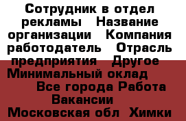 Сотрудник в отдел рекламы › Название организации ­ Компания-работодатель › Отрасль предприятия ­ Другое › Минимальный оклад ­ 27 000 - Все города Работа » Вакансии   . Московская обл.,Химки г.